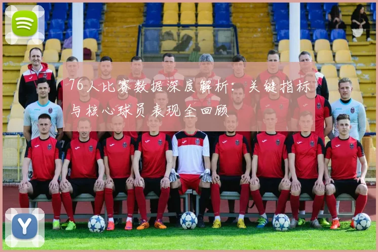 76人比赛数据深度解析：关键指标与核心球员表现全回顾