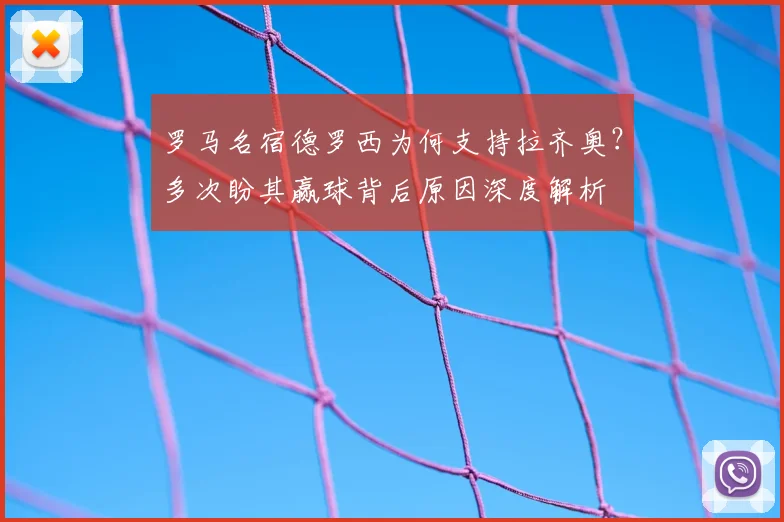 罗马名宿德罗西为何支持拉齐奥？多次盼其赢球背后原因深度解析