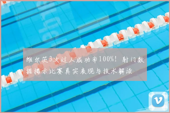 维尔茨3次过人成功率100%!射门数据揭示比赛真实表现与技术解读