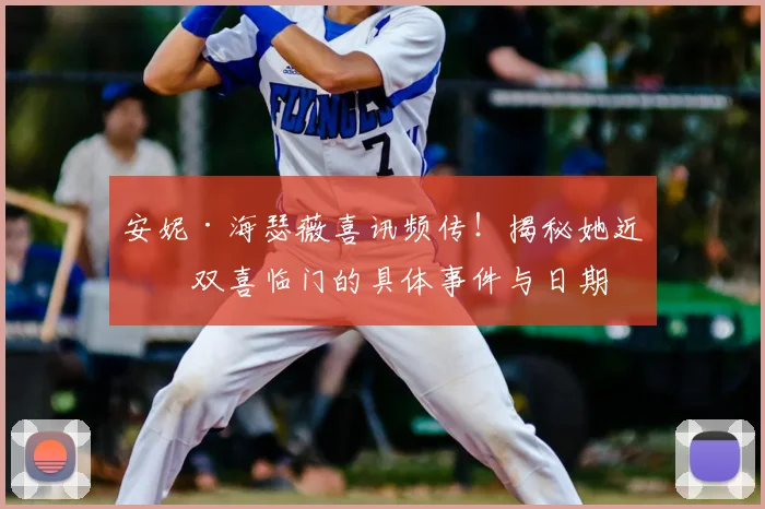 安妮·海瑟薇喜讯频传！揭秘她近期双喜临门的具体事件与日期