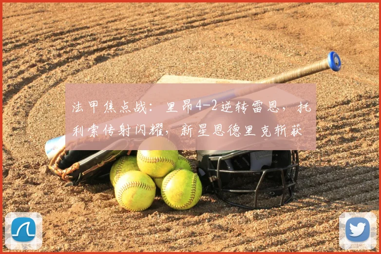 法甲焦点战:里昂4-2逆转雷恩,托利索传射闪耀,新星恩德里克斩获首球