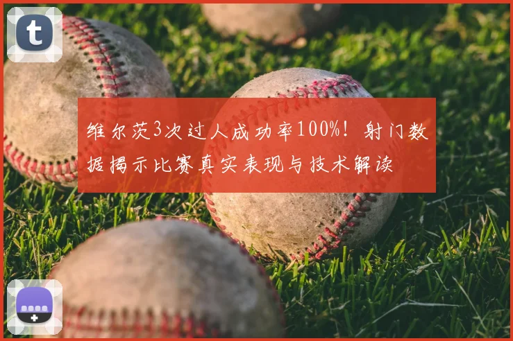 维尔茨3次过人成功率100%！射门数据揭示比赛真实表现与技术解读