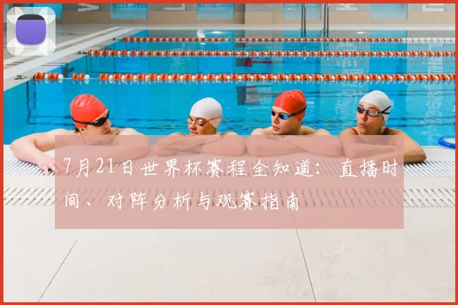 7月21日世界杯赛程全知道：直播时间、对阵分析与观赛指南