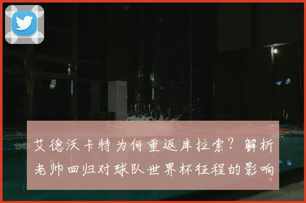 艾德沃卡特为何重返库拉索？解析老帅回归对球队世界杯征程的影响与备战策略