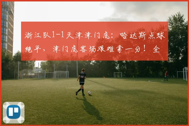 浙江队1-1天津津门虎：哈达斯点球绝平，津门虎客场艰难拿一分！全场数据深度解读