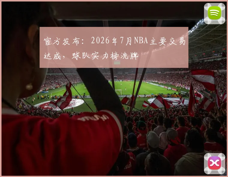 官方发布：2026年7月NBA主要交易达成，球队实力榜洗牌